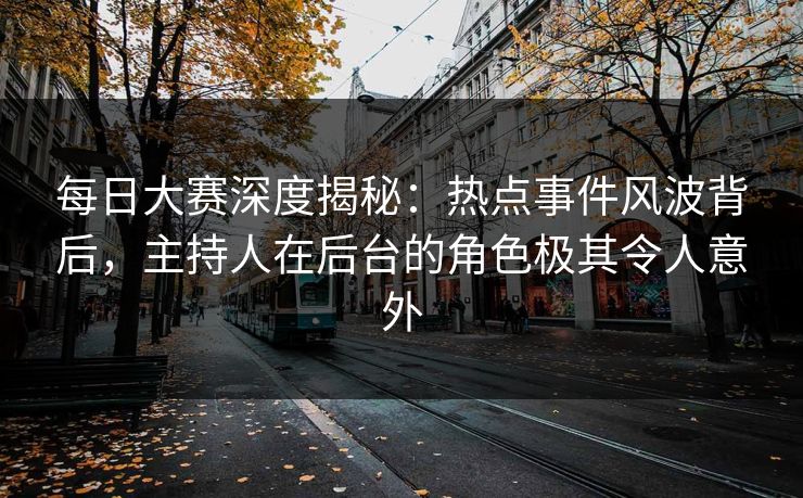 每日大赛深度揭秘：热点事件风波背后，主持人在后台的角色极其令人意外