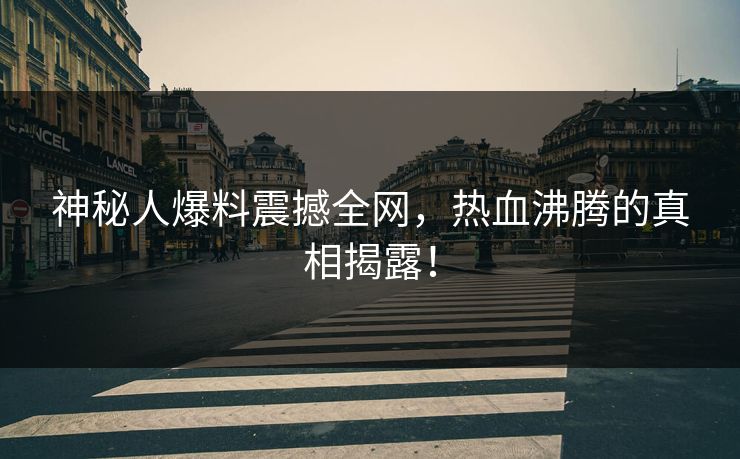 神秘人爆料震撼全网，热血沸腾的真相揭露！