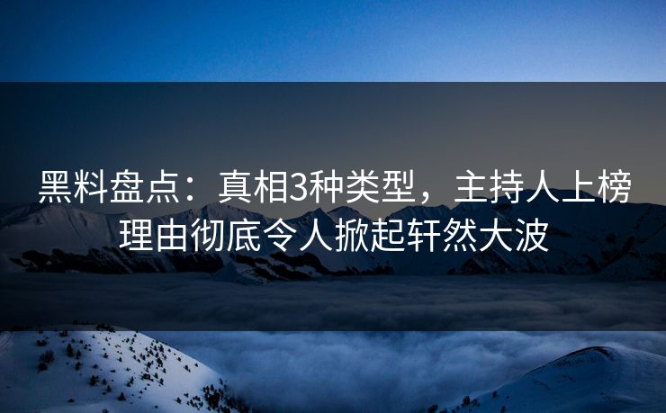 黑料盘点：真相3种类型，主持人上榜理由彻底令人掀起轩然大波