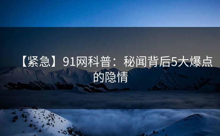 【紧急】91网科普：秘闻背后5大爆点的隐情