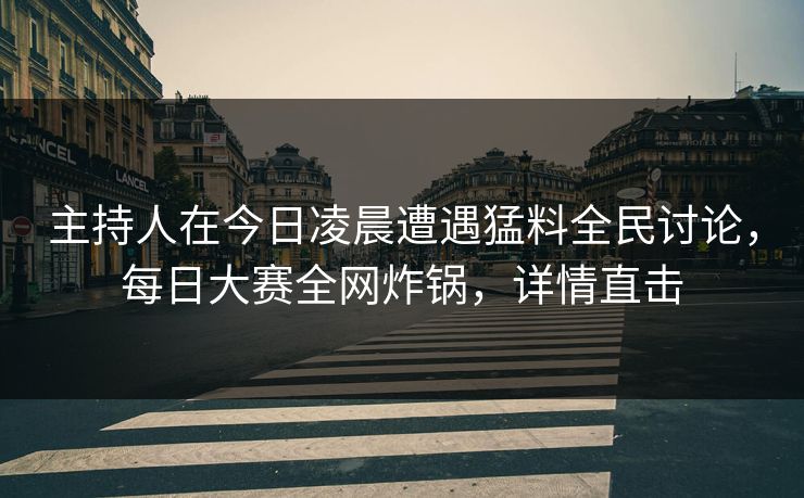 主持人在今日凌晨遭遇猛料全民讨论，每日大赛全网炸锅，详情直击
