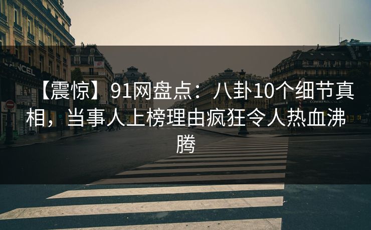 【震惊】91网盘点:八卦10个细节真相,当事人上榜理由疯狂令人热血沸腾 【震惊】91网盘点:八卦10个细节真相,当事人上榜理由疯狂令人热血沸腾