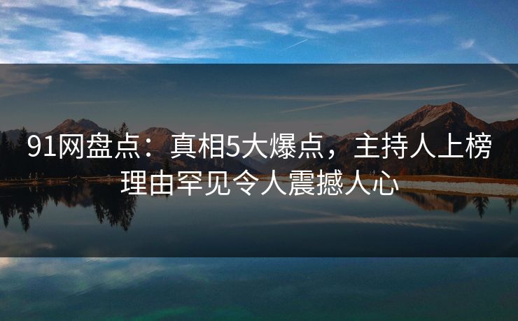 91网盘点:真相5大爆点,主持人上榜理由罕见令人震撼人心 91网盘点:真相5大爆点,主持人上榜理由罕见令人震撼人心