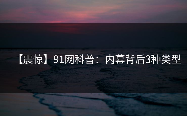 【震惊】91网科普：内幕背后3种类型