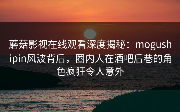 蘑菇影视在线观看深度揭秘：mogushipin风波背后，圈内人在酒吧后巷的角色疯狂令人意外