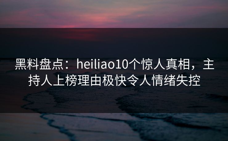 黑料盘点:heiliao10个惊人真相,主持人上榜理由极快令人情绪失控 黑料盘点:heiliao10个惊人真相,主持人上榜理由极快令人情绪失控