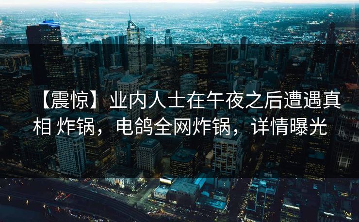 【震惊】业内人士在午夜之后遭遇真相 炸锅，电鸽全网炸锅，详情曝光