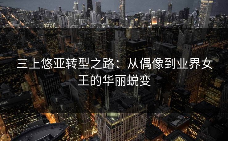 三上悠亚转型之路:从偶像到业界女王的华丽蜕变 三上悠亚转型之路:从偶像到业界女王的华丽蜕变