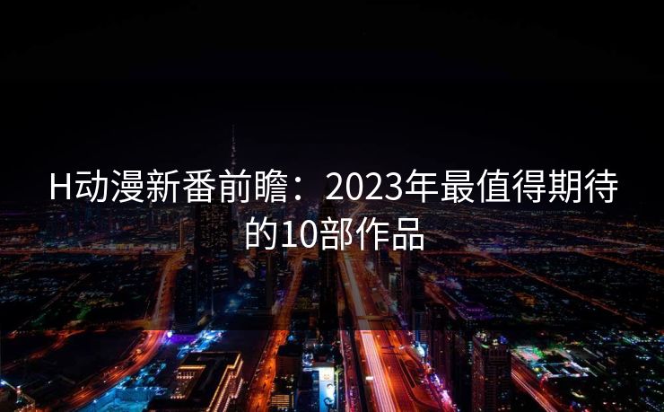 H动漫新番前瞻：2023年最值得期待的10部作品