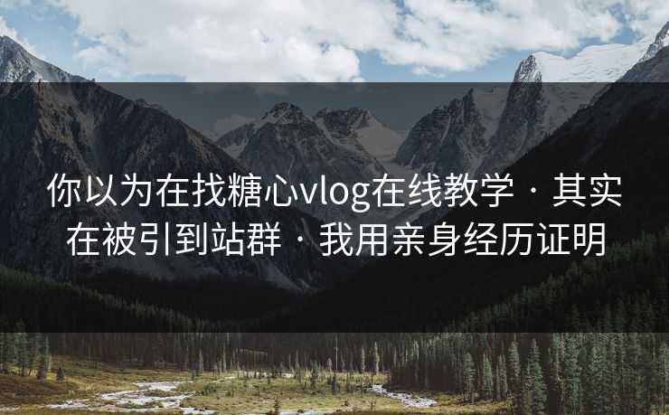 你以为在找糖心vlog在线教学 · 其实在被引到站群 · 我用亲身经历证明