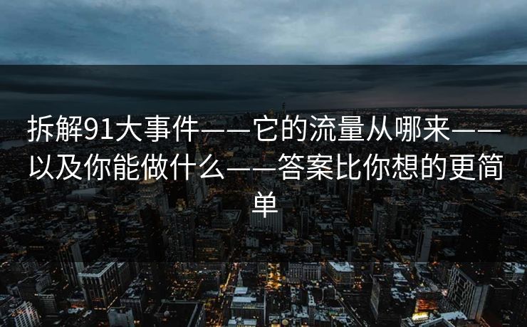 拆解91大事件——它的流量从哪来——以及你能做什么——答案比你想的更简单 拆解91大事件——它的流量从哪来——以及你能做什么——答案比你想的更简单