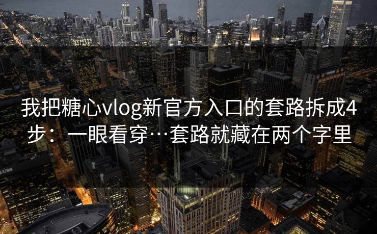 我把糖心vlog新官方入口的套路拆成4步：一眼看穿…套路就藏在两个字里