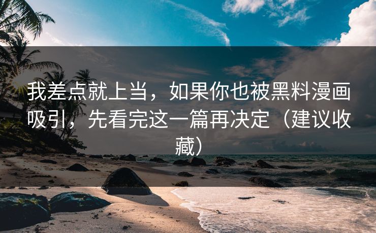 我差点就上当，如果你也被黑料漫画吸引，先看完这一篇再决定（建议收藏）