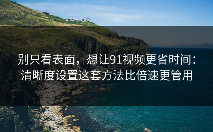 别只看表面,想让91视频更省时间:清晰度设置这套方法比倍速更管用 别只看表面,想让91视频更省时间:清晰度设置这套方法比倍速更管用