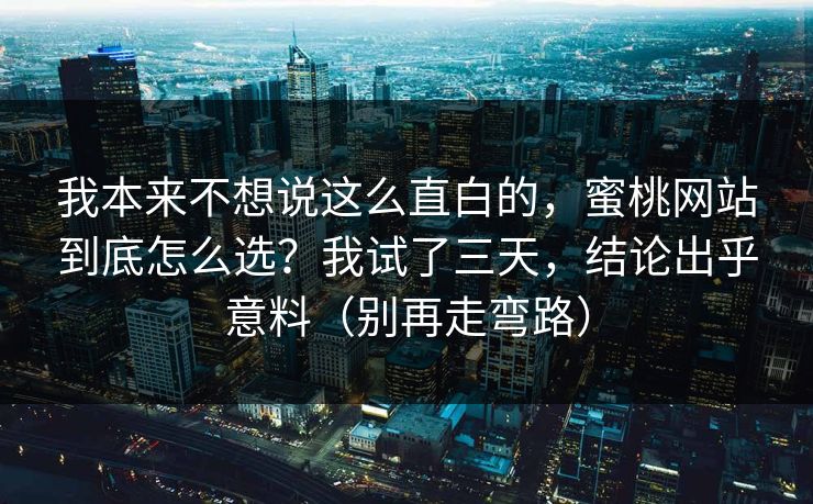 我本来不想说这么直白的，蜜桃网站到底怎么选？我试了三天，结论出乎意料（别再走弯路）