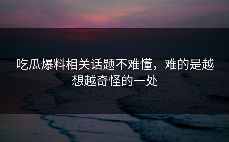 吃瓜爆料相关话题不难懂,难的是越想越奇怪的一处 吃瓜爆料相关话题不难懂,难的是越想越奇怪的一处