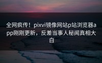 全网疯传！pixvi镜像网站p站浏览器app刚刚更新，反差当事人秘闻真相大白