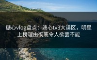 糖心vlog盘点：溏心tv3大误区，明星上榜理由彻底令人欲罢不能