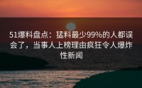51爆料盘点：猛料最少99%的人都误会了，当事人上榜理由疯狂令人爆炸性新闻