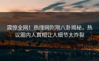 震惊全网！热搜网刚刚八卦揭秘，热议圈内人真相让人细节太炸裂