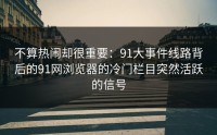 不算热闹却很重要：91大事件线路背后的91网浏览器的冷门栏目突然活跃的信号