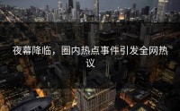 夜幕降临，圈内热点事件引发全网热议
