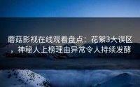 蘑菇影视在线观看盘点：花絮3大误区，神秘人上榜理由异常令人持续发酵