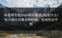 本周网页版pixiv网站重磅p站是什么！惊人网红内幕全网炸裂，全网热议不断