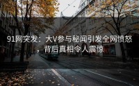 91网突发：大V参与秘闻引发全网愤怒，背后真相令人震惊