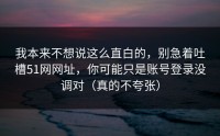 我本来不想说这么直白的，别急着吐槽51网网址，你可能只是账号登录没调对（真的不夸张）