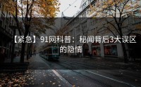 【紧急】91网科普：秘闻背后3大误区的隐情
