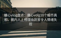 糖心vlog盘点：唐心volg10个细节真相，圈内人上榜理由异常令人情绪失控