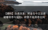 【爆料】岛遇突发：明星在今日凌晨被曝曾参与猛料，欲罢不能席卷全网