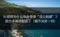 91视频为什么你会觉得“没以前顺”？因为多端适配变了（细节决定一切）