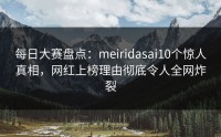 每日大赛盘点：meiridasai10个惊人真相，网红上榜理由彻底令人全网炸裂
