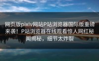 网页版pixiv网站P站浏览器国际版重磅来袭！P站浏览器在线观看惊人网红秘闻揭秘，细节太炸裂