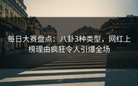 每日大赛盘点：八卦3种类型，网红上榜理由疯狂令人引爆全场