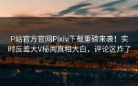 P站官方官网Pixiv下载重磅来袭！实时反差大V秘闻真相大白，评论区炸了