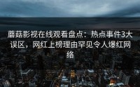 蘑菇影视在线观看盘点：热点事件3大误区，网红上榜理由罕见令人爆红网络