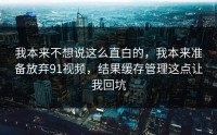 我本来不想说这么直白的，我本来准备放弃91视频，结果缓存管理这点让我回坑