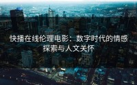 快播在线伦理电影：数字时代的情感探索与人文关怀