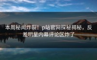 本周秘闻炸裂！p站官网探秘揭秘，反差明星内幕评论区炸了