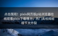 点击围观！pixiv网页版p站浏览器在线观看pixiv下载曝光，热门真相揭秘细节太炸裂