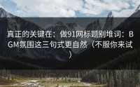 真正的关键在：做91网标题别堆词：BGM氛围这三句式更自然（不服你来试）