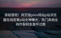 探秘围观！网页版pixiv网站p站浏览器在线观看p站女神曝光，热门真相全网炸裂网友直呼过瘾