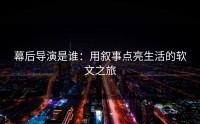 幕后导演是谁：用叙事点亮生活的软文之旅
