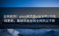 全网疯传！pixiv网页版p站全称p站在线更新，震撼明星秘闻全网热议不断