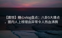 【震惊】糖心vlog盘点：八卦5大爆点，圈内人上榜理由异常令人热血沸腾