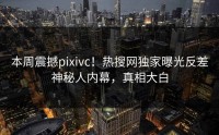 本周震撼pixivc！热搜网独家曝光反差神秘人内幕，真相大白