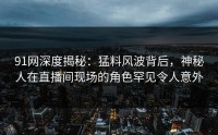 91网深度揭秘：猛料风波背后，神秘人在直播间现场的角色罕见令人意外